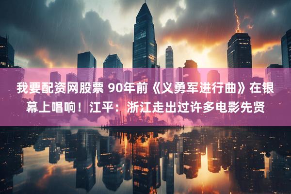 我要配资网股票 90年前《义勇军进行曲》在银幕上唱响！江平：浙江走出过许多电影先贤