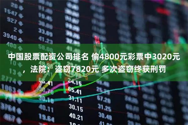 中国股票配资公司排名 偷4800元彩票中3020元，法院：盗窃7820元 多次盗窃终获刑罚