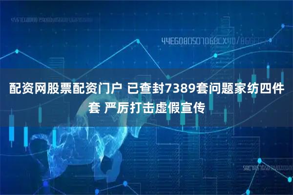 配资网股票配资门户 已查封7389套问题家纺四件套 严厉打击虚假宣传