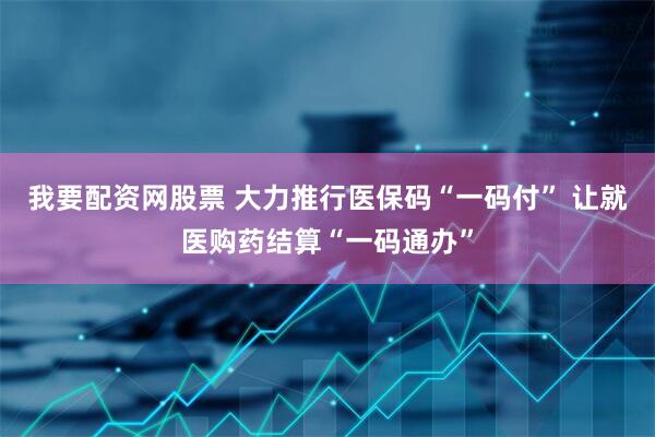 我要配资网股票 大力推行医保码“一码付” 让就医购药结算“一码通办”