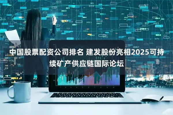中国股票配资公司排名 建发股份亮相2025可持续矿产供应链国际论坛