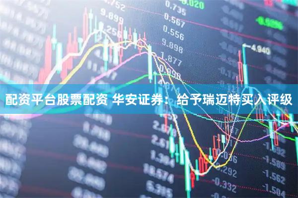 配资平台股票配资 华安证券：给予瑞迈特买入评级