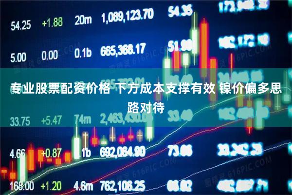专业股票配资价格 下方成本支撑有效 镍价偏多思路对待