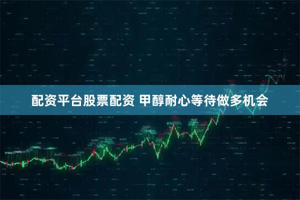配资平台股票配资 甲醇耐心等待做多机会