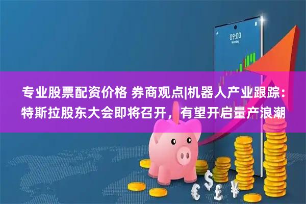 专业股票配资价格 券商观点|机器人产业跟踪：特斯拉股东大会即将召开，有望开启量产浪潮