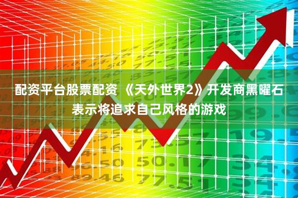 配资平台股票配资 《天外世界2》开发商黑曜石表示将追求自己风格的游戏