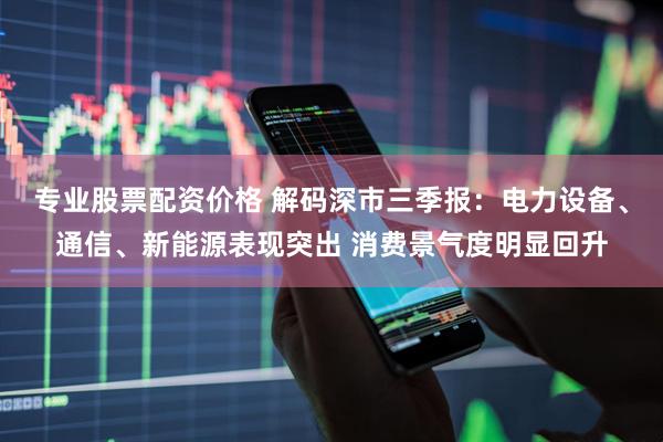 专业股票配资价格 解码深市三季报：电力设备、通信、新能源表现突出 消费景气度明显回升