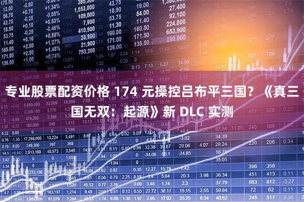 专业股票配资价格 174 元操控吕布平三国？《真三国无双：起源》新 DLC 实测