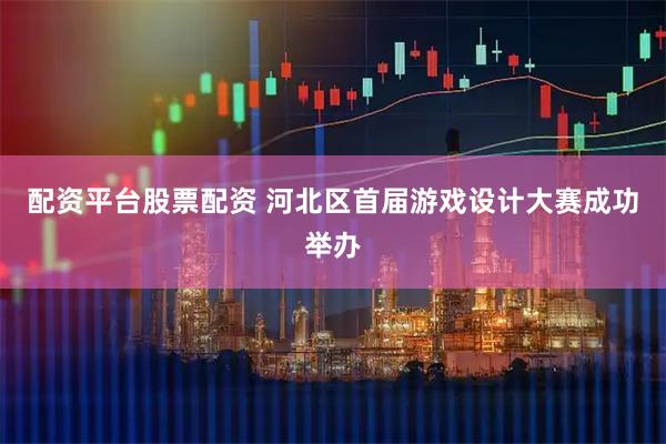 配资平台股票配资 河北区首届游戏设计大赛成功举办