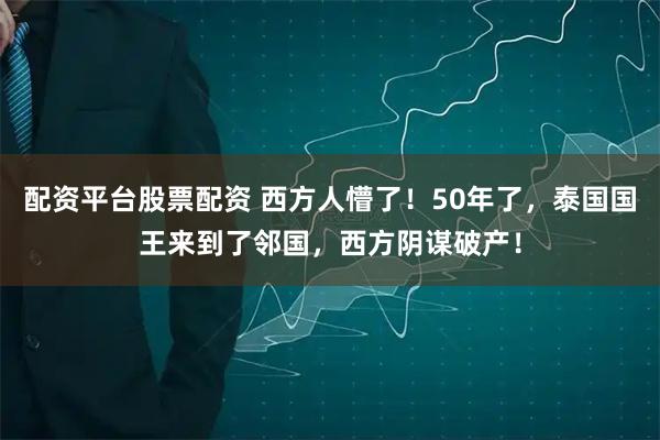配资平台股票配资 西方人懵了！50年了，泰国国王来到了邻国，西方阴谋破产！