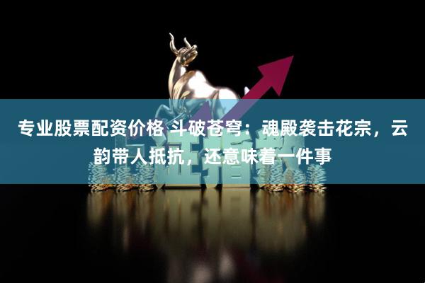 专业股票配资价格 斗破苍穹：魂殿袭击花宗，云韵带人抵抗，还意味着一件事