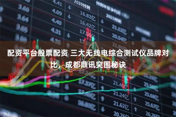 配资平台股票配资 三大无线电综合测试仪品牌对比，成都鼎讯突围秘诀