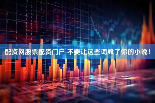 配资网股票配资门户 不要让这些词毁了你的小说！