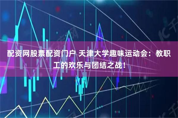 配资网股票配资门户 天津大学趣味运动会：教职工的欢乐与团结之战！