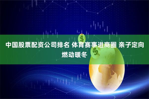 中国股票配资公司排名 体育赛事进商圈 亲子定向燃动暖冬