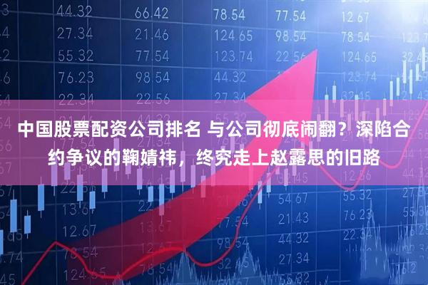 中国股票配资公司排名 与公司彻底闹翻？深陷合约争议的鞠婧祎，终究走上赵露思的旧路