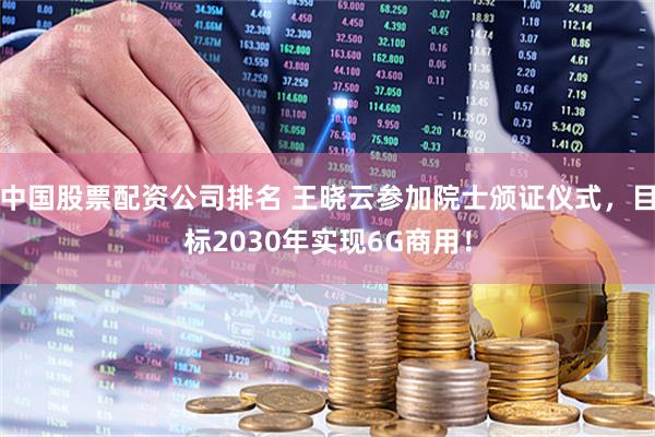 中国股票配资公司排名 王晓云参加院士颁证仪式，目标2030年实现6G商用！