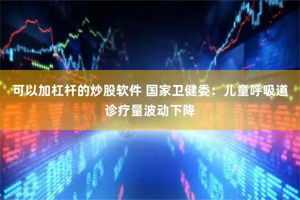 可以加杠杆的炒股软件 国家卫健委：儿童呼吸道诊疗量波动下降