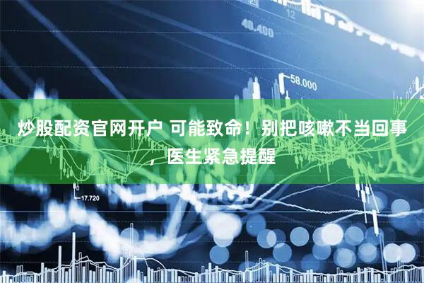炒股配资官网开户 可能致命！别把咳嗽不当回事，医生紧急提醒