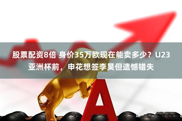 股票配资8倍 身价35万欧现在能卖多少？U23亚洲杯前，申花想签李昊但遗憾错失