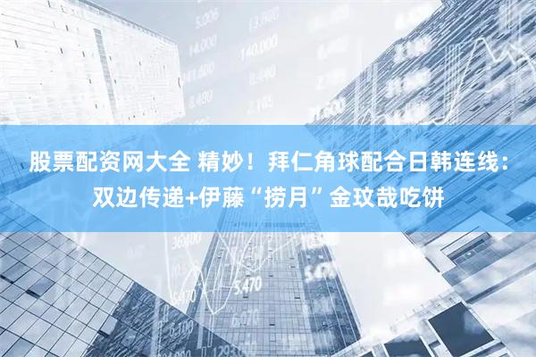 股票配资网大全 精妙！拜仁角球配合日韩连线：双边传递+伊藤“捞月”金玟哉吃饼