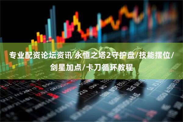 专业配资论坛资讯 永恒之塔2守护盘/技能摆位/剑星加点/卡刀循环教程