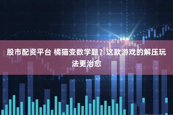 股市配资平台 橘猫变数学题？这款游戏的解压玩法更治愈