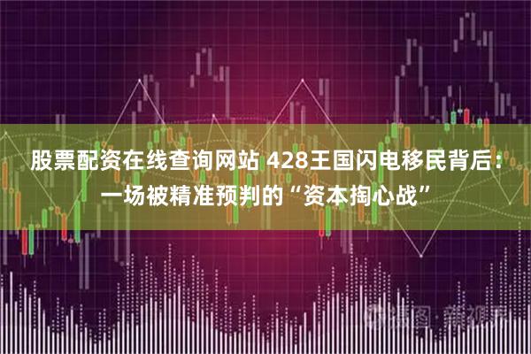 股票配资在线查询网站 428王国闪电移民背后：一场被精准预判的“资本掏心战”