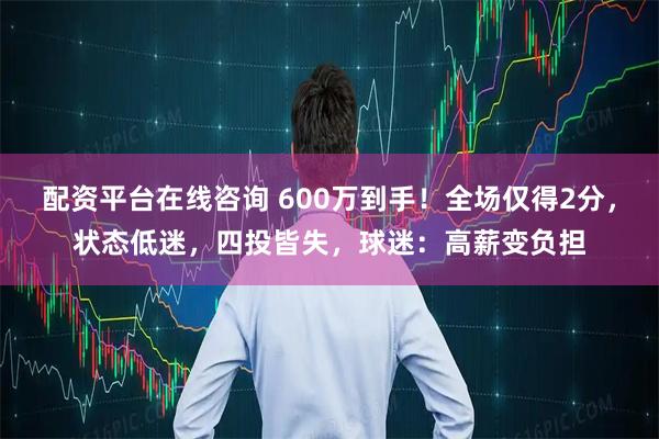 配资平台在线咨询 600万到手！全场仅得2分，状态低迷，四投皆失，球迷：高薪变负担