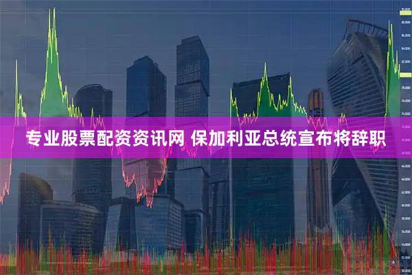 专业股票配资资讯网 保加利亚总统宣布将辞职
