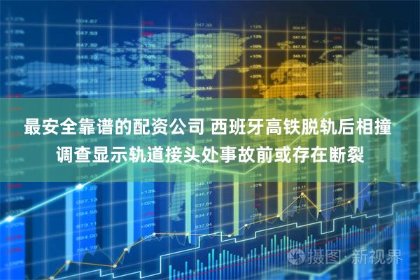 最安全靠谱的配资公司 西班牙高铁脱轨后相撞 调查显示轨道接头处事故前或存在断裂