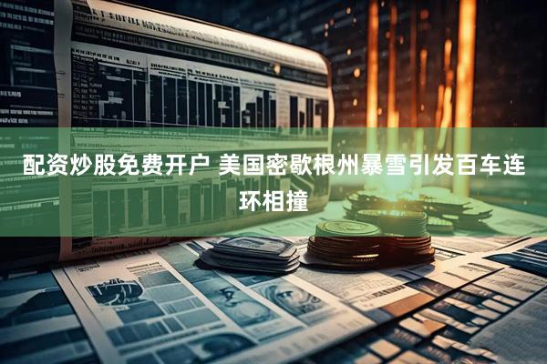 配资炒股免费开户 美国密歇根州暴雪引发百车连环相撞
