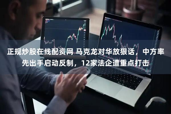 正规炒股在线配资网 马克龙对华放狠话，中方率先出手启动反制，12家法企遭重点打击