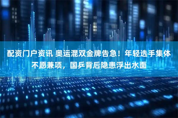 配资门户资讯 奥运混双金牌告急！年轻选手集体不愿兼项，国乒背后隐患浮出水面
