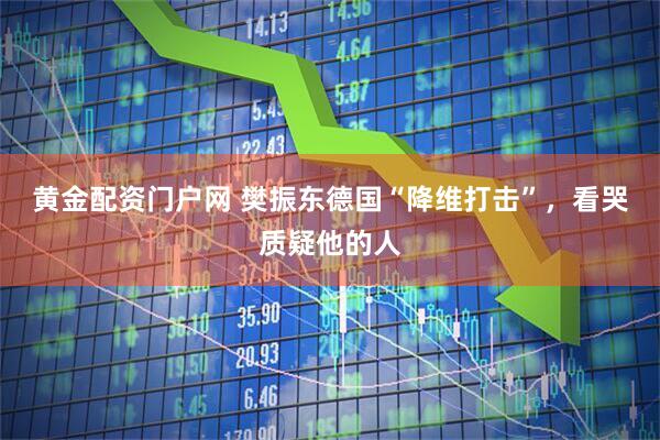 黄金配资门户网 樊振东德国“降维打击”，看哭质疑他的人