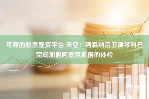 可靠的股票配资平台 天空：阿森纳后卫津琴科已完成加盟阿贾克斯前的体检