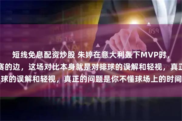 短线免息配资炒股 朱婷在意大利轰下MVP时，庄宇姗才刚摸到世界联赛的边，这场对比本身就是对排球的误解和轻视，真正的问题是你不懂球场上的时间法则