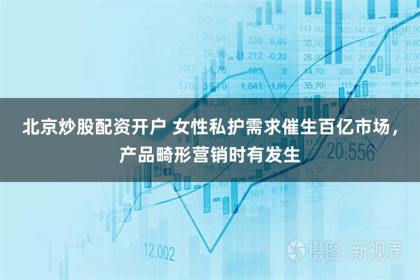 北京炒股配资开户 女性私护需求催生百亿市场，产品畸形营销时有发生