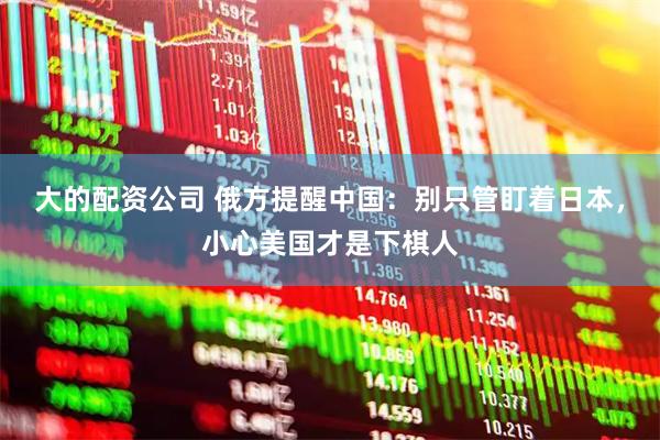 大的配资公司 俄方提醒中国：别只管盯着日本，小心美国才是下棋人