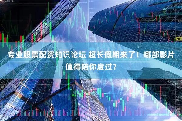 专业股票配资知识论坛 超长假期来了！哪部影片值得陪你度过？