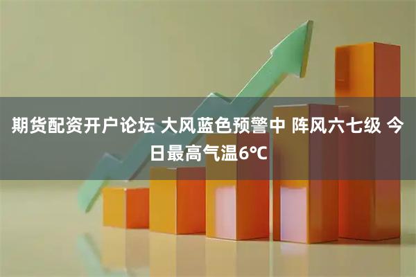 期货配资开户论坛 大风蓝色预警中 阵风六七级 今日最高气温6℃