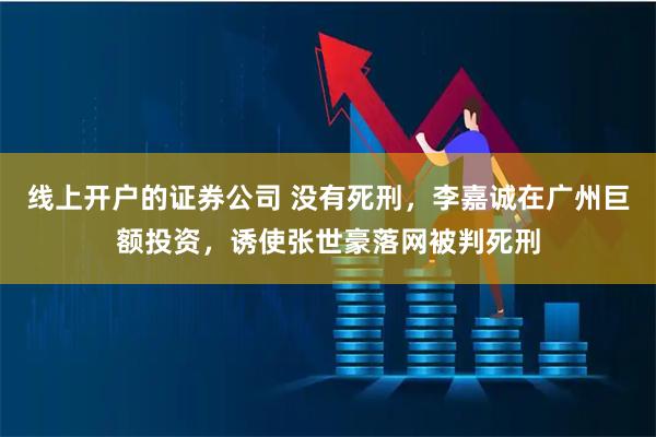 线上开户的证券公司 没有死刑，李嘉诚在广州巨额投资，诱使张世豪落网被判死刑