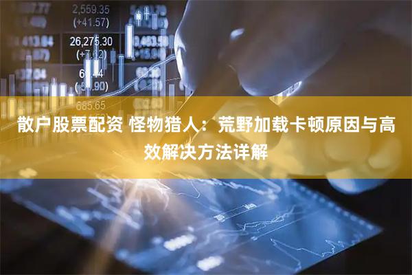 散户股票配资 怪物猎人：荒野加载卡顿原因与高效解决方法详解