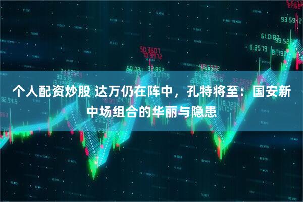 个人配资炒股 达万仍在阵中，孔特将至：国安新中场组合的华丽与隐患