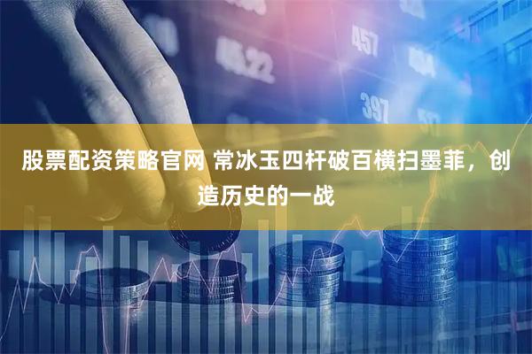 股票配资策略官网 常冰玉四杆破百横扫墨菲，创造历史的一战