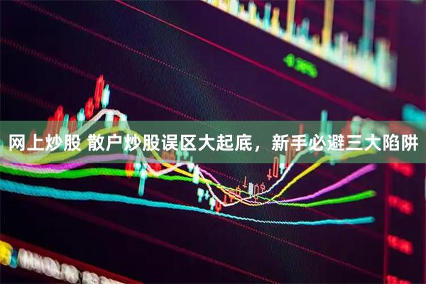 网上炒股 散户炒股误区大起底，新手必避三大陷阱