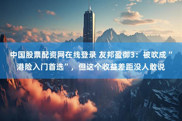 中国股票配资网在线登录 友邦盈御3：被吹成“港险入门首选”，但这个收益差距没人敢说