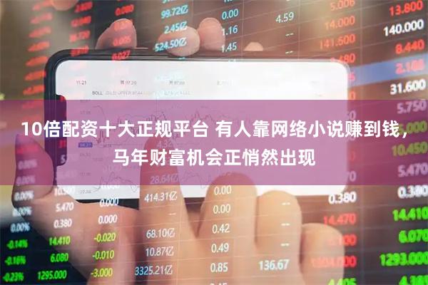 10倍配资十大正规平台 有人靠网络小说赚到钱，马年财富机会正悄然出现