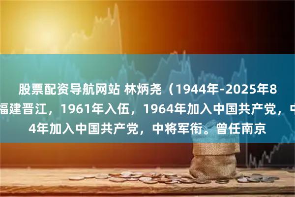 股票配资导航网站 林炳尧（1944年-2025年8月18日），出生于福建晋江，1961年入伍，1964年加入中国共产党，中将军衔。曾任南京