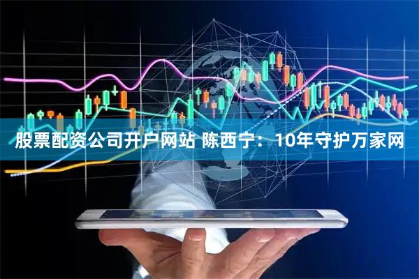 股票配资公司开户网站 陈西宁：10年守护万家网